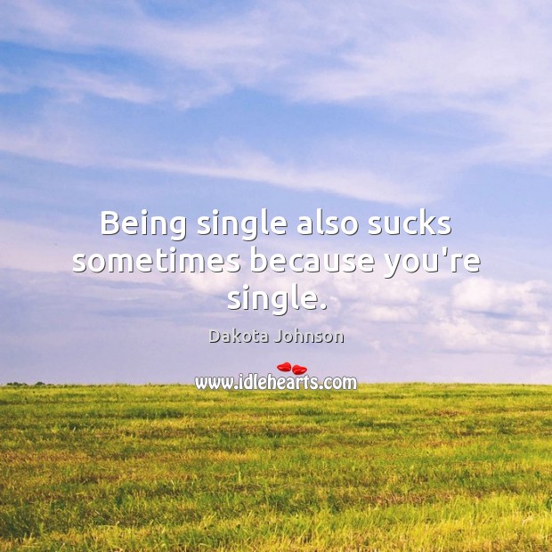 Being single also sucks sometimes because you’re single. Dakota Johnson Picture Quote