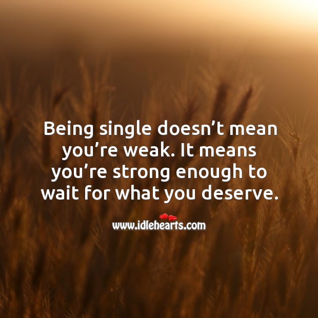 Being single doesn’t mean you’re weak. It means you’re strong enough to wait for what you deserve. 