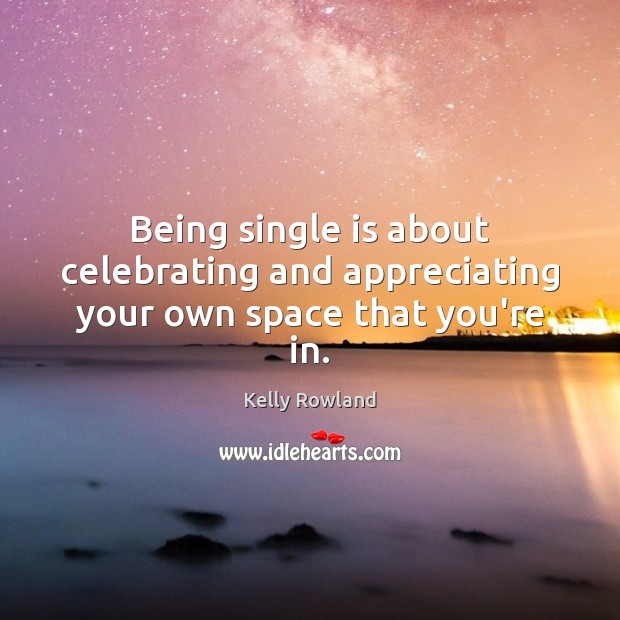 Being single is about celebrating and appreciating your own space that you’re in. Kelly Rowland Picture Quote