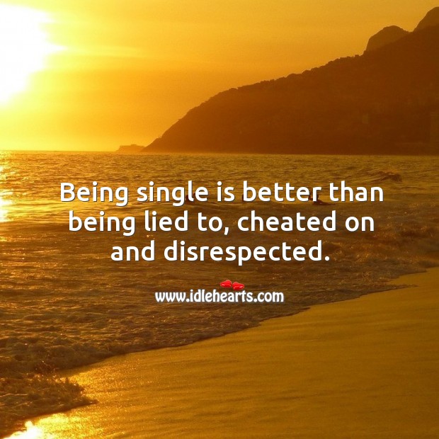 Being single is better than being lied to, cheated on and disrespected. Image