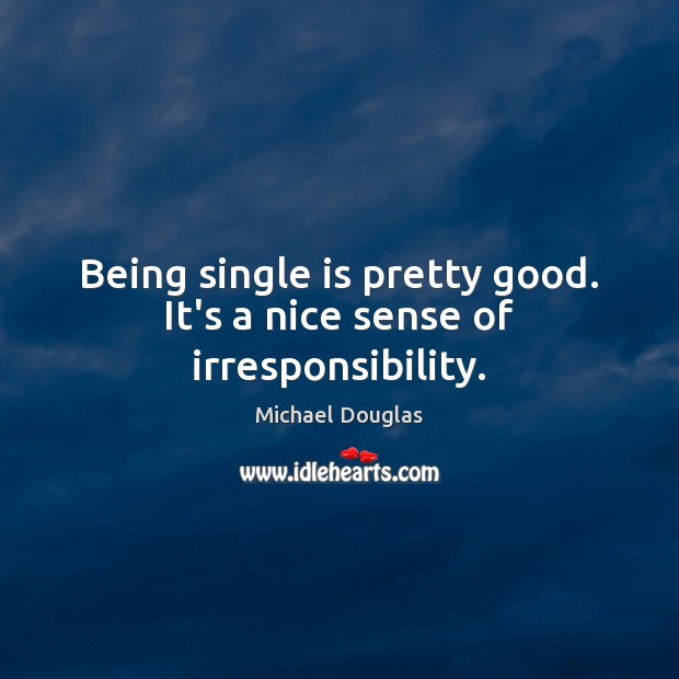 Being single is pretty good. It’s a nice sense of irresponsibility. Michael Douglas Picture Quote