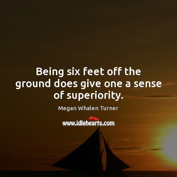 Being six feet off the ground does give one a sense of superiority. Megan Whalen Turner Picture Quote