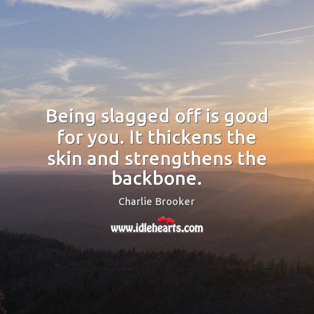Being slagged off is good for you. It thickens the skin and strengthens the backbone. Charlie Brooker Picture Quote
