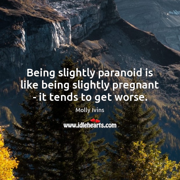 Being slightly paranoid is like being slightly pregnant – it tends to get worse. Molly Ivins Picture Quote