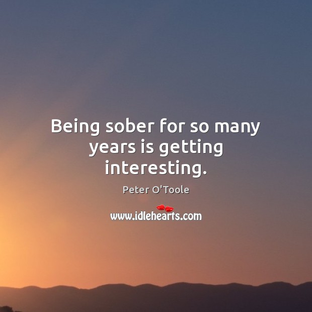 Being sober for so many years is getting interesting. Peter O’Toole Picture Quote