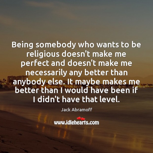 Being somebody who wants to be religious doesn’t make me perfect and Jack Abramoff Picture Quote