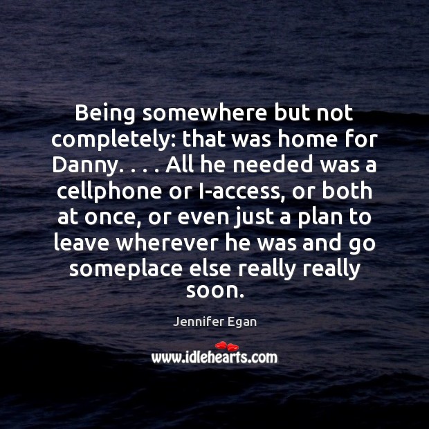 Being somewhere but not completely: that was home for Danny. . . . All he Jennifer Egan Picture Quote