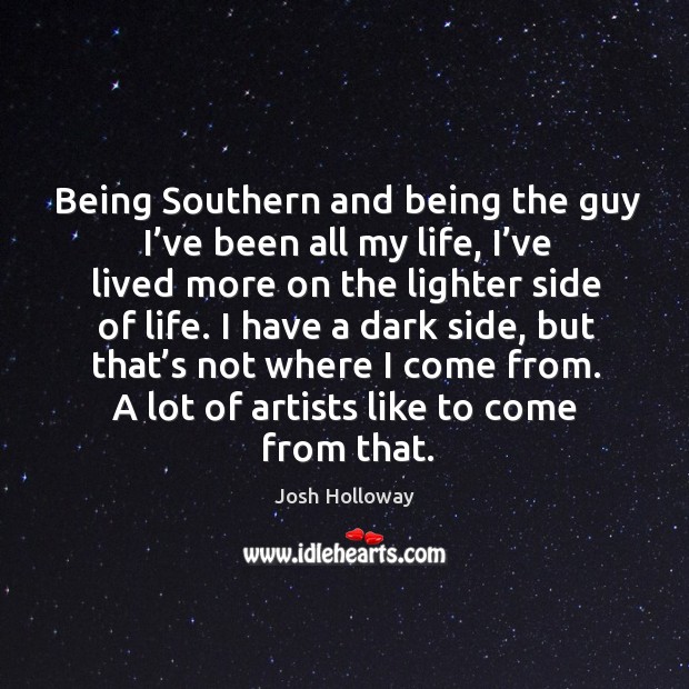 Being southern and being the guy I’ve been all my life, I’ve lived more on the lighter side of life. Josh Holloway Picture Quote