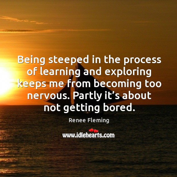 Being steeped in the process of learning and exploring keeps me from becoming too nervous. Image