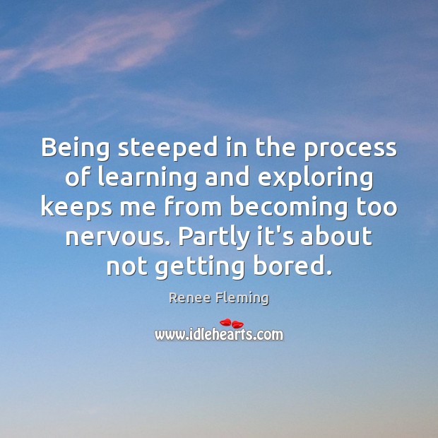 Being steeped in the process of learning and exploring keeps me from Renee Fleming Picture Quote