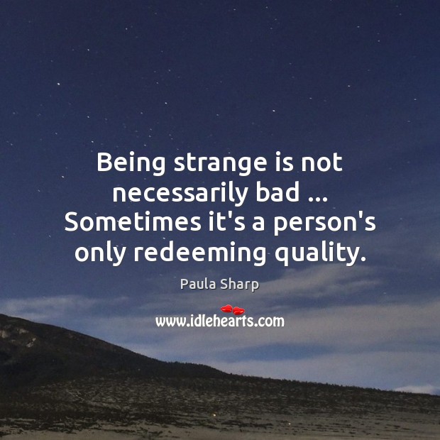 Being strange is not necessarily bad … Sometimes it’s a person’s only redeeming quality. Paula Sharp Picture Quote