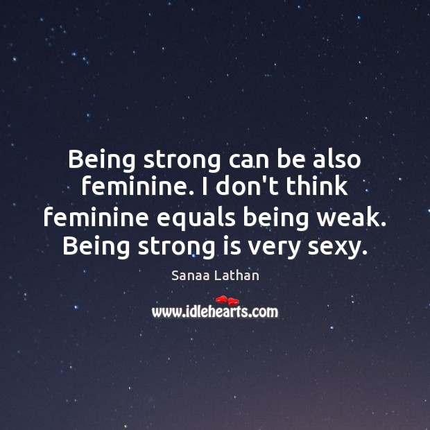 Being strong can be also feminine. I don’t think feminine equals being Sanaa Lathan Picture Quote