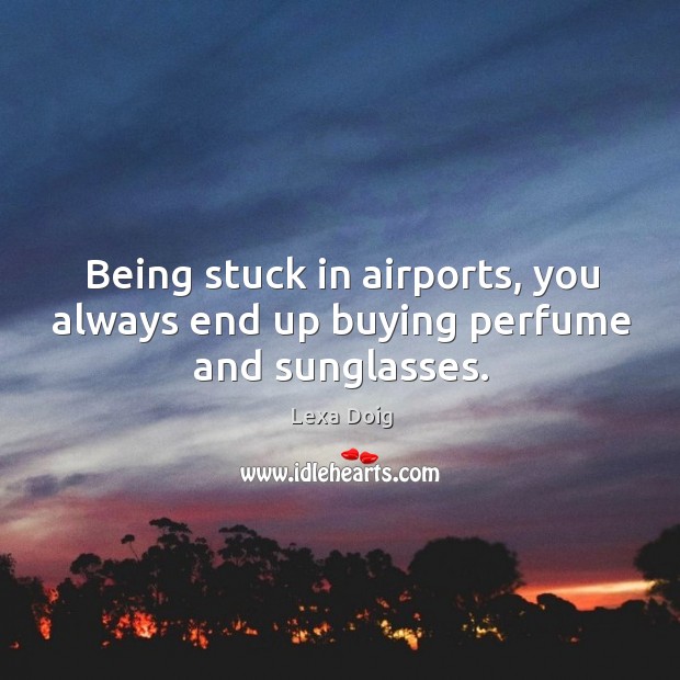Being stuck in airports, you always end up buying perfume and sunglasses. Lexa Doig Picture Quote