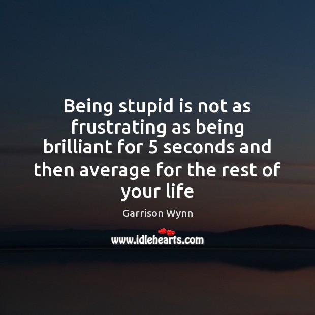 Being stupid is not as frustrating as being brilliant for 5 seconds and Garrison Wynn Picture Quote