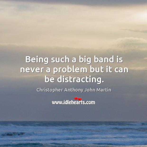 Being such a big band is never a problem but it can be distracting. Image