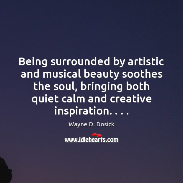 Being surrounded by artistic and musical beauty soothes the soul, bringing both Wayne D. Dosick Picture Quote