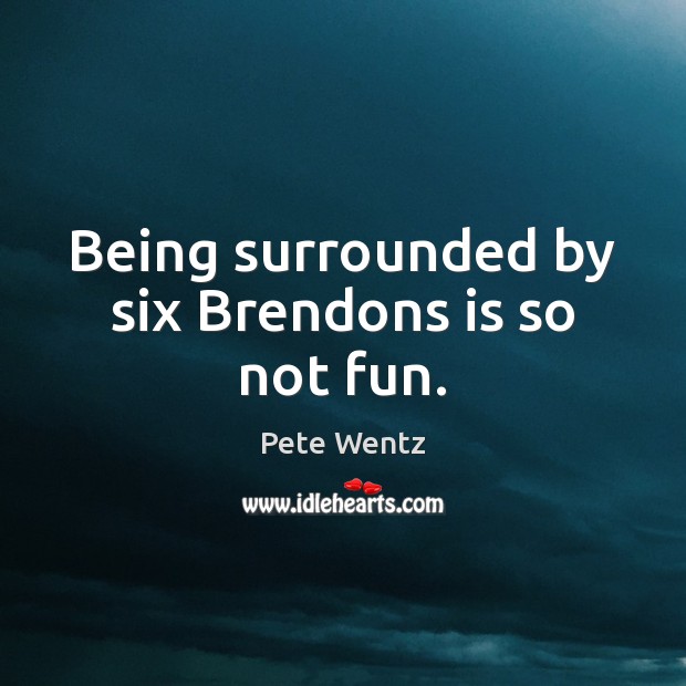Being surrounded by six Brendons is so not fun. Pete Wentz Picture Quote