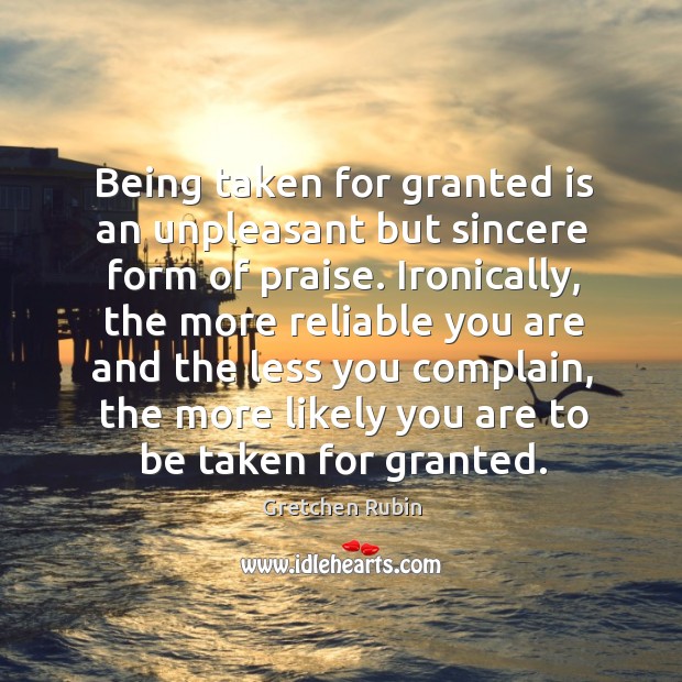 Being taken for granted is an unpleasant but sincere form of praise. Gretchen Rubin Picture Quote
