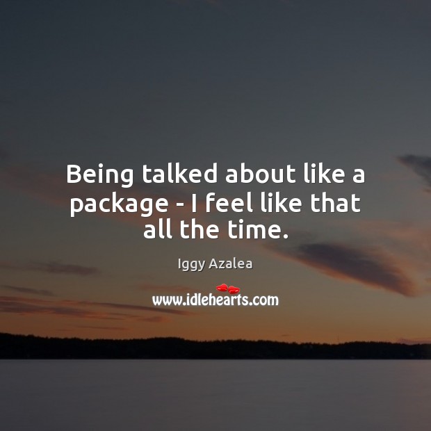 Being talked about like a package – I feel like that all the time. Iggy Azalea Picture Quote