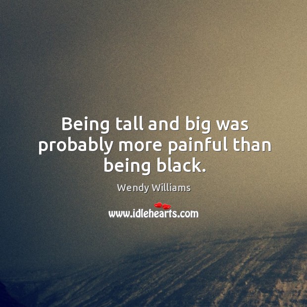 Being tall and big was probably more painful than being black. Wendy Williams Picture Quote