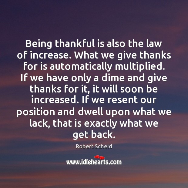 Being thankful is also the law of increase. What we give thanks Robert Scheid Picture Quote
