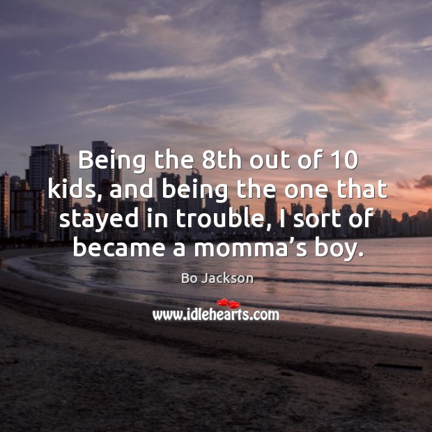 Being the 8th out of 10 kids, and being the one that stayed in trouble, I sort of became a momma’s boy. Bo Jackson Picture Quote