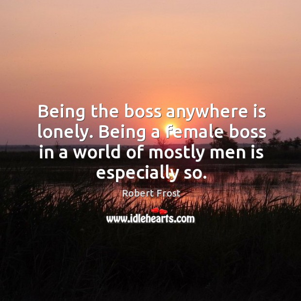 Being the boss anywhere is lonely. Being a female boss in a world of mostly men is especially so. Robert Frost Picture Quote