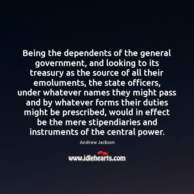 Being the dependents of the general government, and looking to its treasury Andrew Jackson Picture Quote