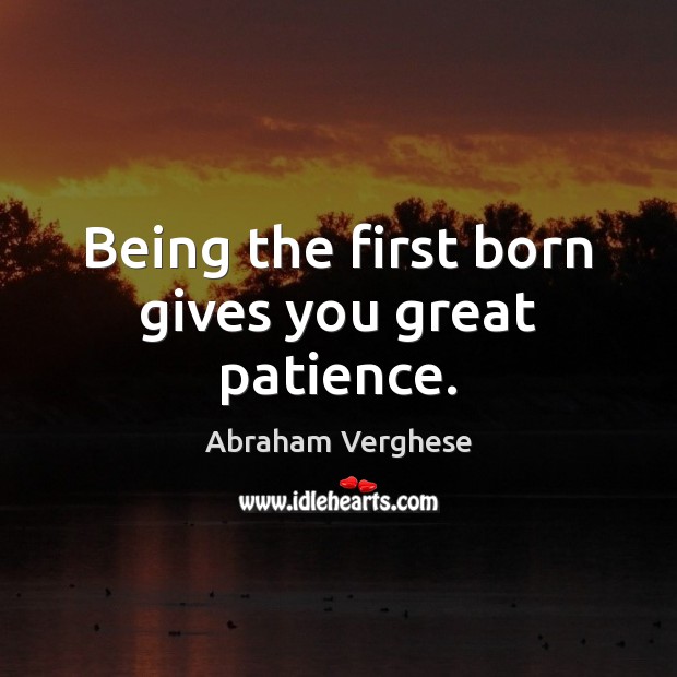 Being the first born gives you great patience. Abraham Verghese Picture Quote
