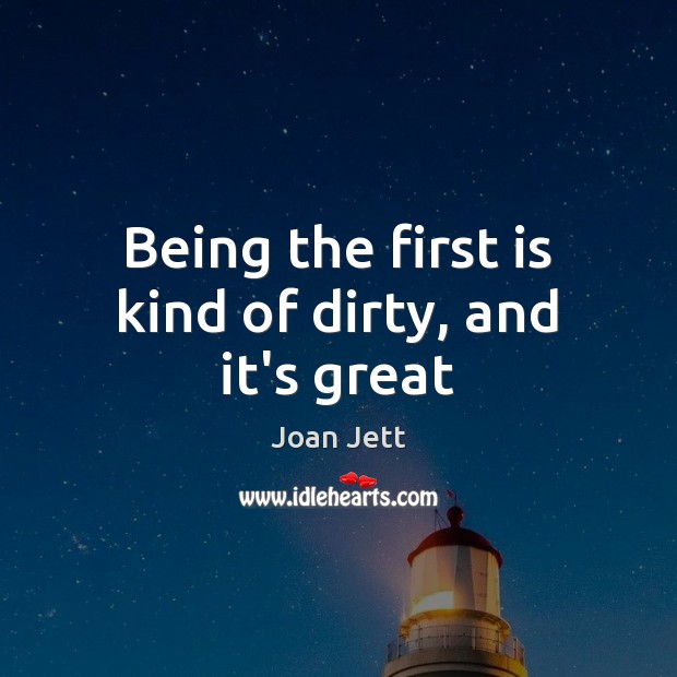 Being the first is kind of dirty, and it’s great Joan Jett Picture Quote