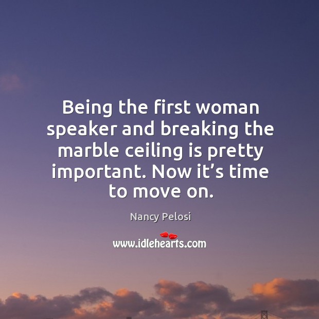 Being the first woman speaker and breaking the marble ceiling is pretty important. Now it’s time to move on. Nancy Pelosi Picture Quote