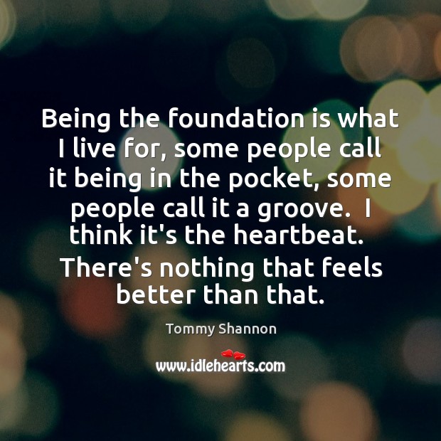 Being the foundation is what I live for, some people call it Tommy Shannon Picture Quote