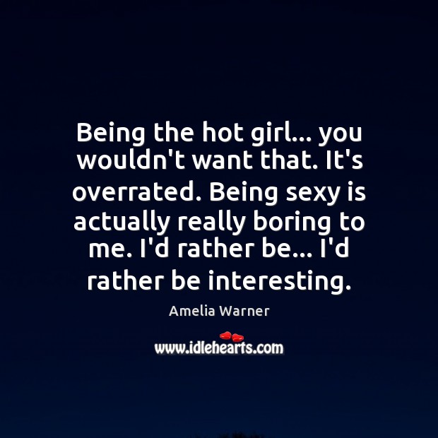 Being the hot girl… you wouldn’t want that. It’s overrated. Being sexy 