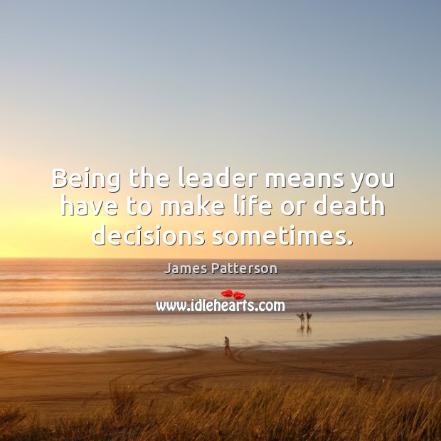 Being the leader means you have to make life or death decisions sometimes. James Patterson Picture Quote