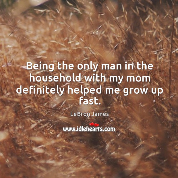 Being the only man in the household with my mom definitely helped me grow up fast. LeBron James Picture Quote