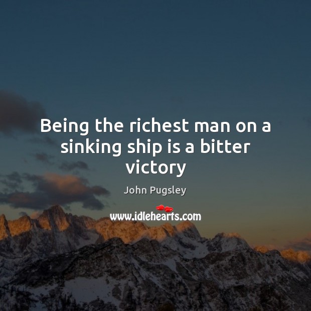 Being the richest man on a sinking ship is a bitter victory John Pugsley Picture Quote