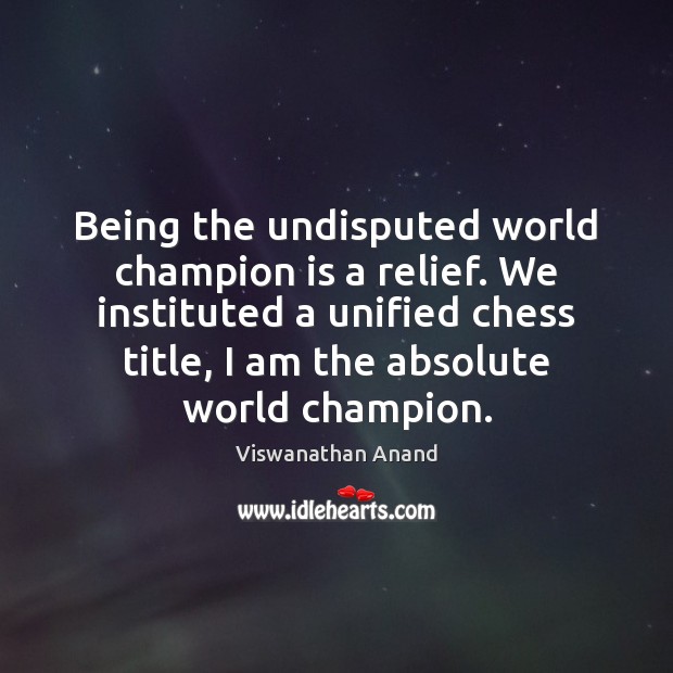 Being the undisputed world champion is a relief. We instituted a unified Viswanathan Anand Picture Quote