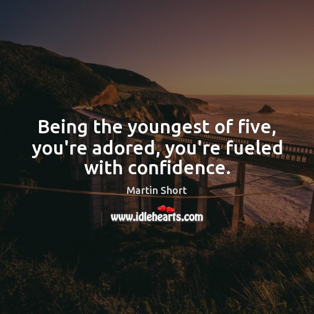 Being the youngest of five, you’re adored, you’re fueled with confidence. Martin Short Picture Quote