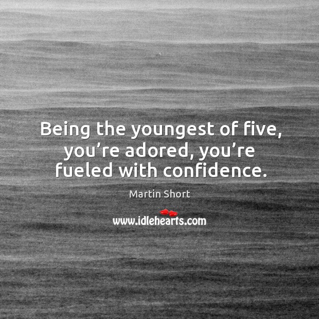 Being the youngest of five, you’re adored, you’re fueled with confidence. Martin Short Picture Quote