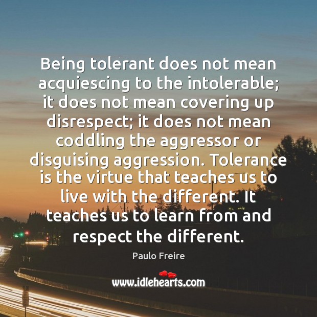 Being tolerant does not mean acquiescing to the intolerable; it does not Paulo Freire Picture Quote