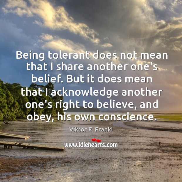 Being tolerant does not mean that I share another one’s belief. But Viktor E. Frankl Picture Quote
