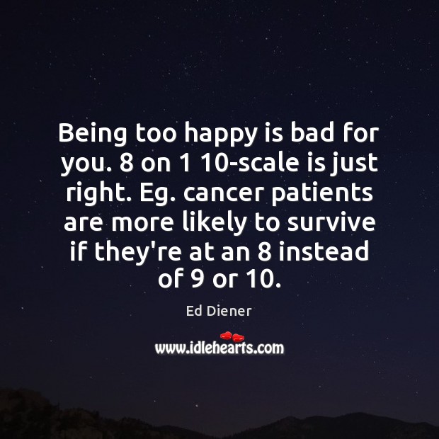 Being too happy is bad for you. 8 on 1 10-scale is just right. Ed Diener Picture Quote