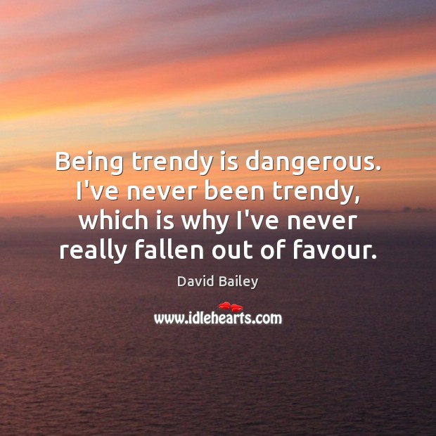 Being trendy is dangerous. I’ve never been trendy, which is why I’ve Image