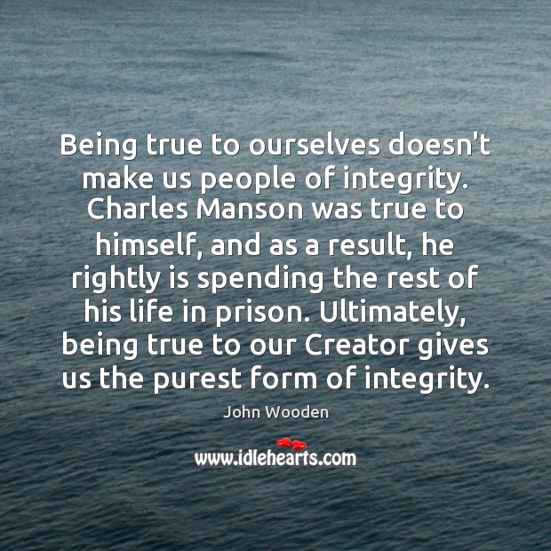 Being true to ourselves doesn’t make us people of integrity. Charles Manson 