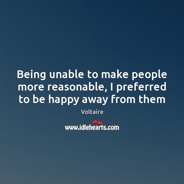 Being unable to make people more reasonable, I preferred to be happy away from them Voltaire Picture Quote