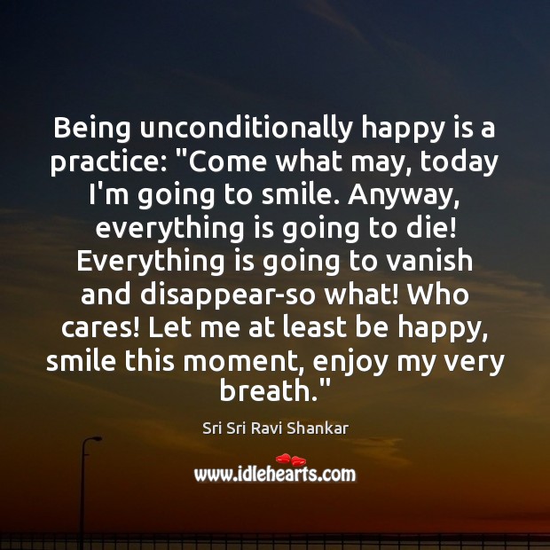 Being unconditionally happy is a practice: “Come what may, today I’m going Sri Sri Ravi Shankar Picture Quote