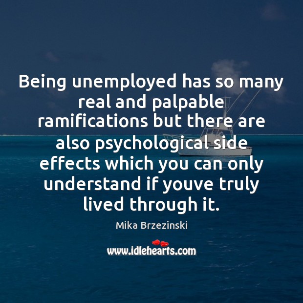 Being unemployed has so many real and palpable ramifications but there are Mika Brzezinski Picture Quote