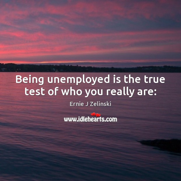 Being unemployed is the true test of who you really are: Ernie J Zelinski Picture Quote
