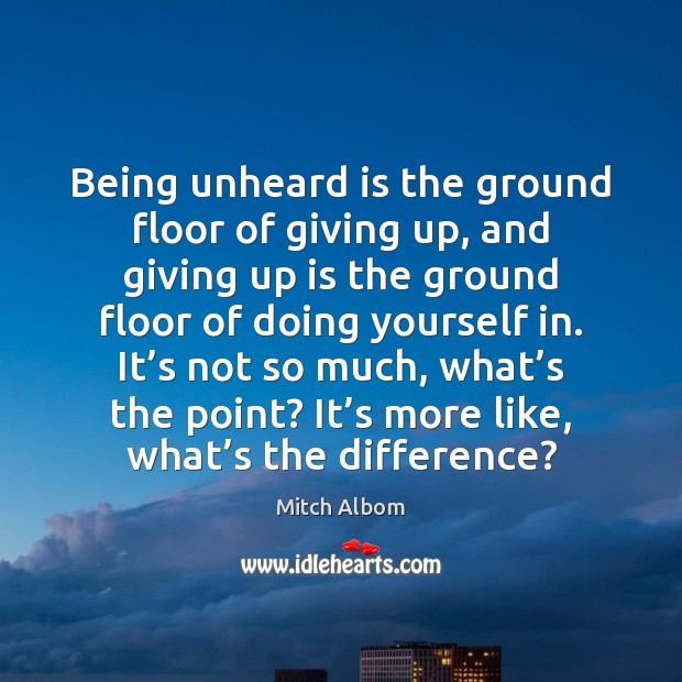Being unheard is the ground floor of giving up, and giving up Mitch Albom Picture Quote