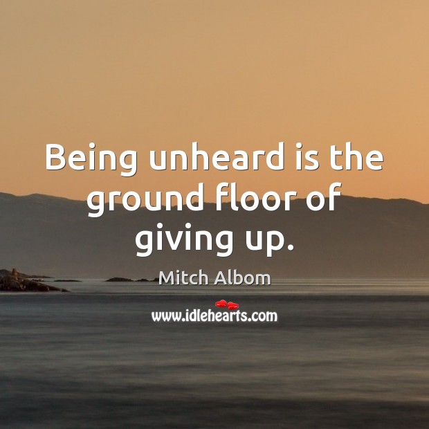 Being unheard is the ground floor of giving up. Mitch Albom Picture Quote